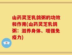 山药灵芝乳鸽粥的功效和作用(山药灵芝乳鸽粥：滋养身体、增强免疫力)