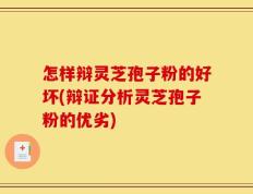 怎样辩灵芝孢子粉的好坏(辩证分析灵芝孢子粉的优劣)