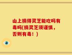 山上摘得灵芝能吃吗有毒吗(摘灵芝须谨慎，否则有毒！)