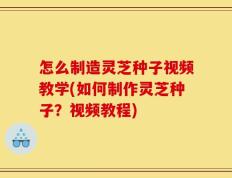 怎么制造灵芝种子视频教学(如何制作灵芝种子？视频教程)