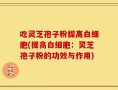吃灵芝孢子粉提高白细胞(提高白细胞：灵芝孢子粉的功效与作用)