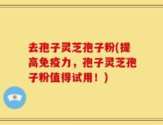 去孢子灵芝孢子粉(提高免疫力，孢子灵芝孢子粉值得试用！)
