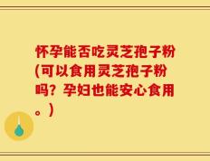 怀孕能否吃灵芝孢子粉(可以食用灵芝孢子粉吗？孕妇也能安心食用。)