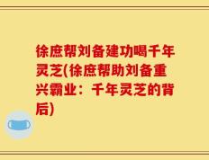 徐庶帮刘备建功喝千年灵芝(徐庶帮助刘备重兴霸业：千年灵芝的背后)
