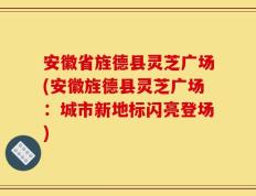安徽省旌德县灵芝广场(安徽旌德县灵芝广场：城市新地标闪亮登场)