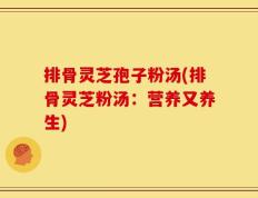 排骨灵芝孢子粉汤(排骨灵芝粉汤：营养又养生)