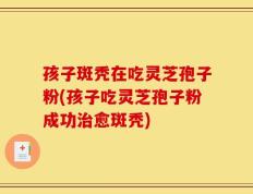孩子斑秃在吃灵芝孢子粉(孩子吃灵芝孢子粉成功治愈斑秃)