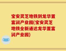 宝安灵芝地铁到龙华置富润产业园(宝安灵芝地铁全新通达龙华置富润产业园)