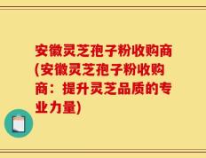 安徽灵芝孢子粉收购商(安徽灵芝孢子粉收购商：提升灵芝品质的专业力量)