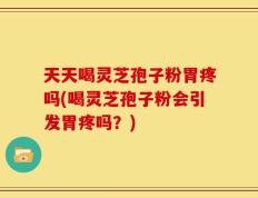 天天喝灵芝孢子粉胃疼吗(喝灵芝孢子粉会引发胃疼吗？)