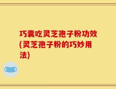 巧囊吃灵芝孢子粉功效(灵芝孢子粉的巧妙用法)