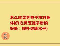 怎么吃灵芝孢子粉对身体好(吃灵芝孢子粉的好处：提升健康水平)