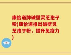 康恰道牌破壁灵芝孢子粉(康恰道推出破壁灵芝孢子粉，提升免疫力)