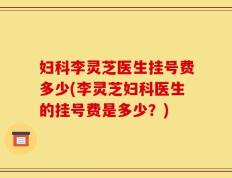 妇科李灵芝医生挂号费多少(李灵芝妇科医生的挂号费是多少？)