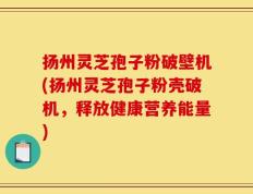 扬州灵芝孢子粉破壁机(扬州灵芝孢子粉壳破机，释放健康营养能量)