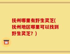 抚州哪里有野生灵芝(抚州地区哪里可以找到野生灵芝？)