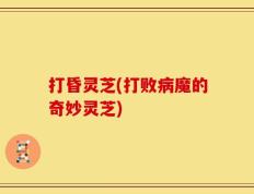 打昏灵芝(打败病魔的奇妙灵芝)