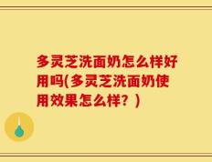 多灵芝洗面奶怎么样好用吗(多灵芝洗面奶使用效果怎么样？)