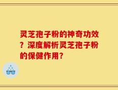 灵芝孢子粉的神奇功效？深度解析灵芝孢子粉的保健作用？