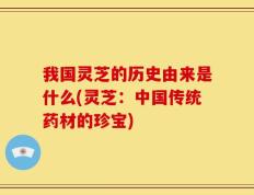 我国灵芝的历史由来是什么(灵芝：中国传统药材的珍宝)