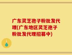 广东灵芝孢子粉批发代理(广东地区灵芝孢子粉批发代理招募中)