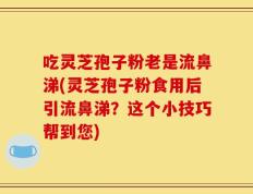 吃灵芝孢子粉老是流鼻涕(灵芝孢子粉食用后引流鼻涕？这个小技巧帮到您)