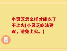 小灵芝怎么样才能吃了不上火(小灵芝吃法建议，避免上火。)