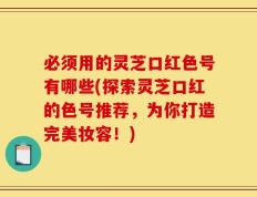 必须用的灵芝口红色号有哪些(探索灵芝口红的色号推荐，为你打造完美妆容！)