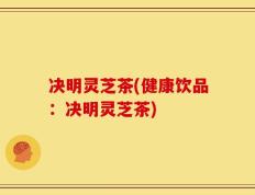 决明灵芝茶(健康饮品：决明灵芝茶)
