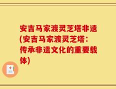 安吉马家渡灵芝塔非遗(安吉马家渡灵芝塔：传承非遗文化的重要载体)