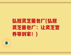 弘冠灵芝菌包厂(弘冠灵芝菌包厂：让灵芝营养带到家！)
