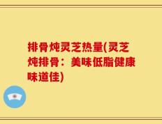 排骨炖灵芝热量(灵芝炖排骨：美味低脂健康味道佳)