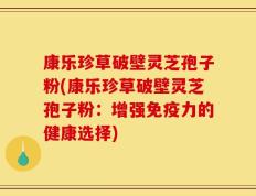 康乐珍草破壁灵芝孢子粉(康乐珍草破壁灵芝孢子粉：增强免疫力的健康选择)