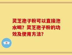 灵芝孢子粉可以直接泡水喝？灵芝孢子粉的功效及使用方法？