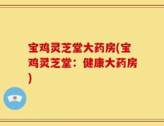 宝鸡灵芝堂大药房(宝鸡灵芝堂：健康大药房)