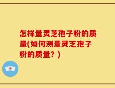 怎样量灵芝孢子粉的质量(如何测量灵芝孢子粉的质量？)