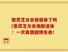 张灵芝父亲捐遗体了吗(张灵芝父亲捐献遗体：一次真情回馈生命！