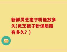 新鲜灵芝孢子粉能放多久(灵芝孢子粉保质期有多久？)
