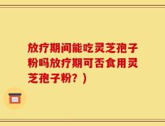 放疗期间能吃灵芝孢子粉吗放疗期可否食用灵芝孢子粉？)