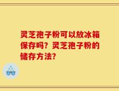 灵芝孢子粉可以放冰箱保存吗？灵芝孢子粉的储存方法？