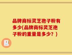 品牌商标灵芝孢子粉有多少(品牌商标灵芝孢子粉的重量是多少？)