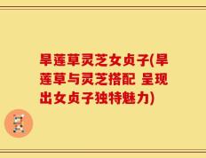 旱莲草灵芝女贞子(旱莲草与灵芝搭配 呈现出女贞子独特魅力)