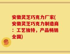 安徽灵芝巧克力厂家(安徽灵芝巧克力制造商：工艺独特，产品畅销全国)
