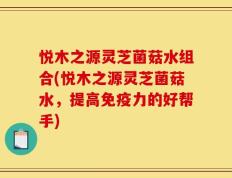 悦木之源灵芝菌菇水组合(悦木之源灵芝菌菇水，提高免疫力的好帮手)