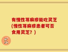 有慢性荨麻疹能吃灵芝(慢性荨麻疹患者可否食用灵芝？)