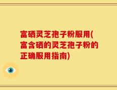 富硒灵芝孢子粉服用(富含硒的灵芝孢子粉的正确服用指南)