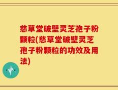 慈草堂破壁灵芝孢子粉颗粒(慈草堂破壁灵芝孢子粉颗粒的功效及用法)
