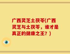 广西灵芝土茯苓(广西灵芝与土茯苓，谁才是真正的健康之王？)