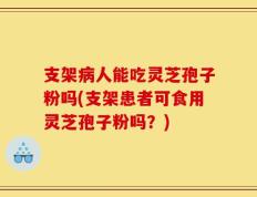 支架病人能吃灵芝孢子粉吗(支架患者可食用灵芝孢子粉吗？)