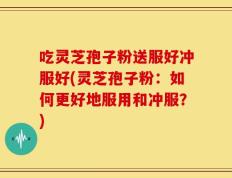 吃灵芝孢子粉送服好冲服好(灵芝孢子粉：如何更好地服用和冲服？)